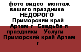фото,видео, монтаж вашего праздника - НЕДОРОГО - Приморский край, Артем г. Свадьба и праздники » Услуги   . Приморский край,Артем г.